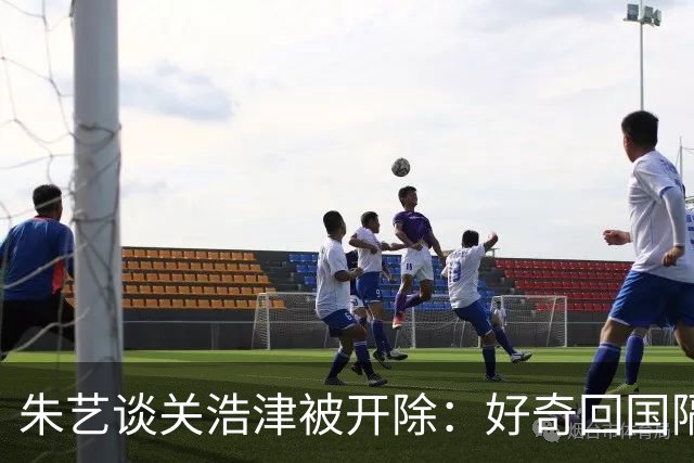 朱艺谈关浩津被开除：好奇回国隔离路费球队还管不